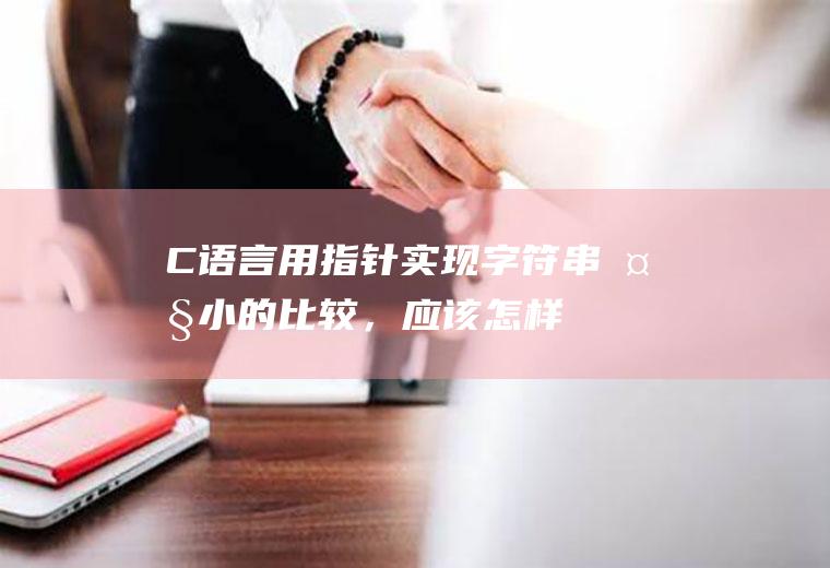 C语言：用指针实现字符串大小的比较，应该怎样做呢