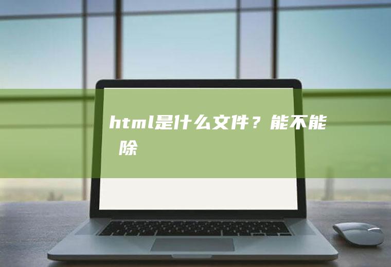 html是什么文件？能不能删除