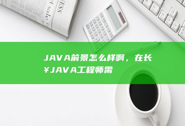 JAVA前景怎么样啊，在长春JAVA工程师需求大吗