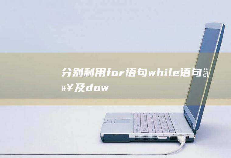 分别利用for语句、while语句以及dowhile语句编写一个求和程序（即sum=1+2+3+…+n）