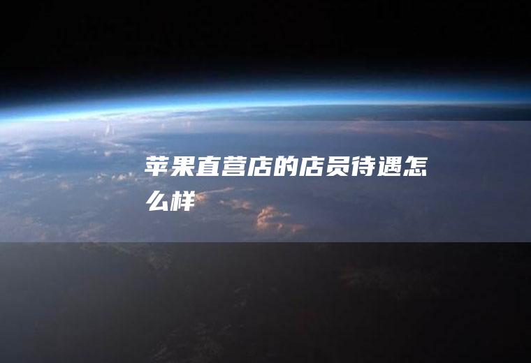 苹果直营店的店员待遇怎么样