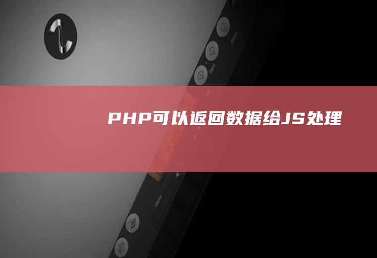 PHP可以返回数据给JS处理吗