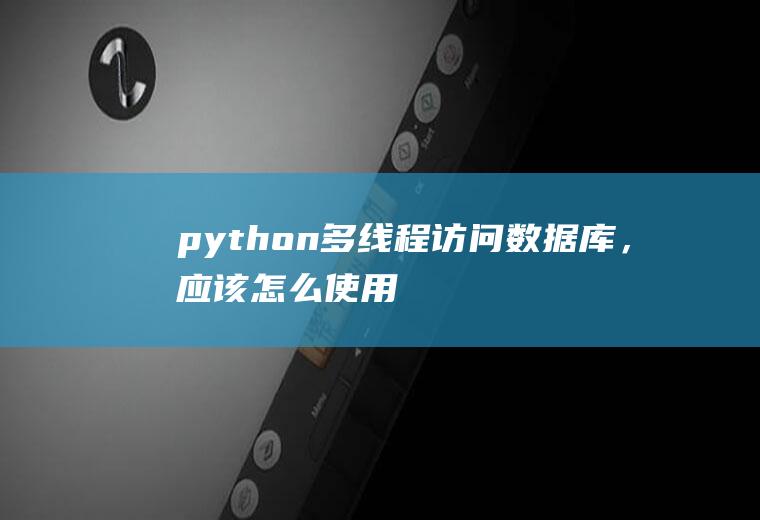 python多线程访问数据库，应该怎么使用