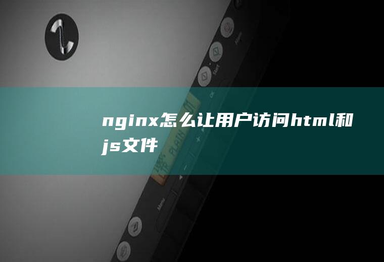 nginx怎么让用户访问html和js文件