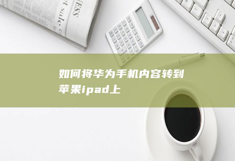 如何将华为手机内容转到苹果ipad上