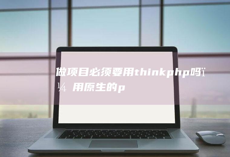 做项目必须要用thinkphp吗，用原生的php不行吗