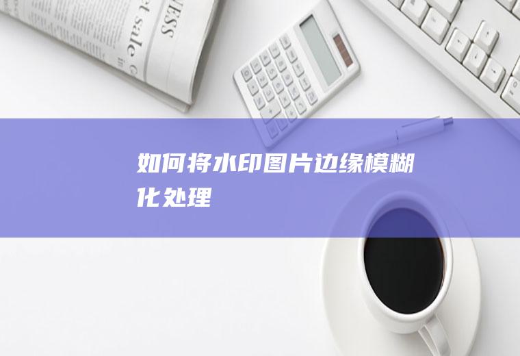 如何将水印图片边缘模糊化处理
