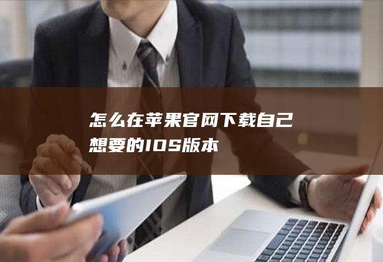 怎么在苹果官网下载自己想要的IOS版本