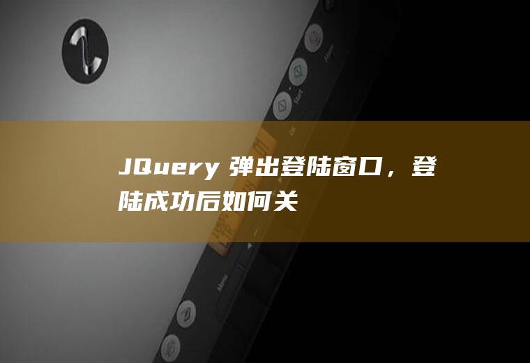 JQuery　弹出登陆窗口，登陆成功后如何关闭弹出的窗口