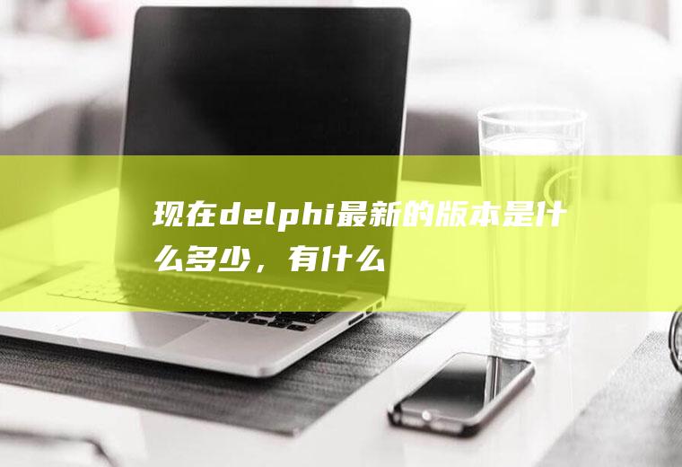 现在delphi最新的版本是什么多少，有什么
