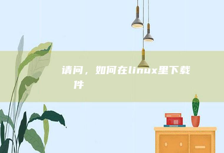 请问，如何在linux里下载文件