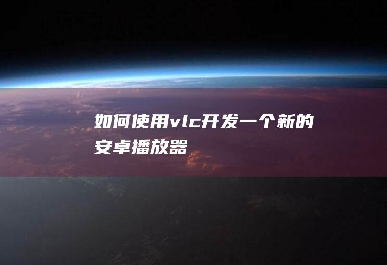 如何使用vlc开发一个新的安卓播放器