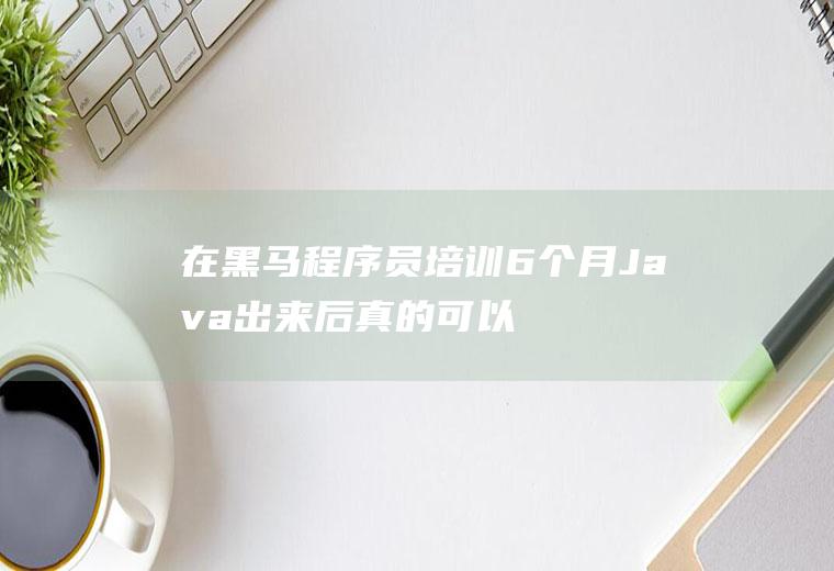 在黑马程序员培训6个月Java出来后真的可以拿到一万以上的薪资吗
