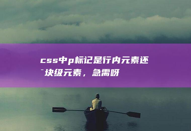 css中p标记是行内元素还是块级元素，急需呀