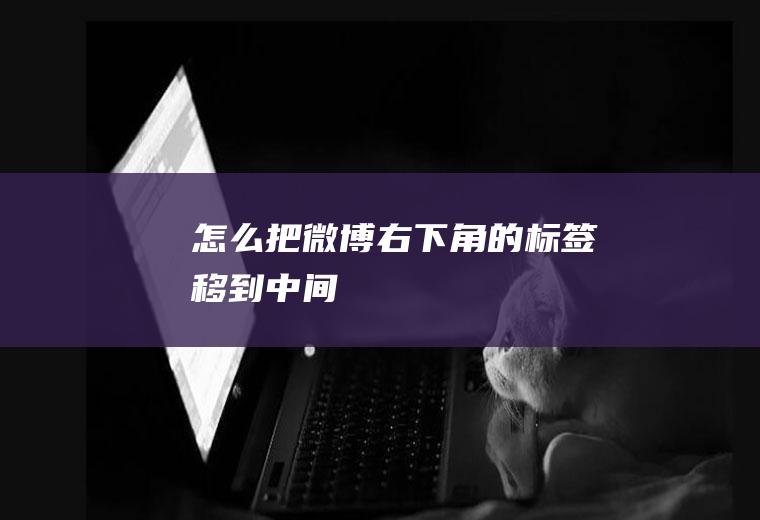 怎么把微博右下角的标签移到中间