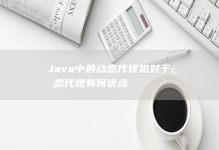 Java中的动态代理相对于静态代理有何优点
