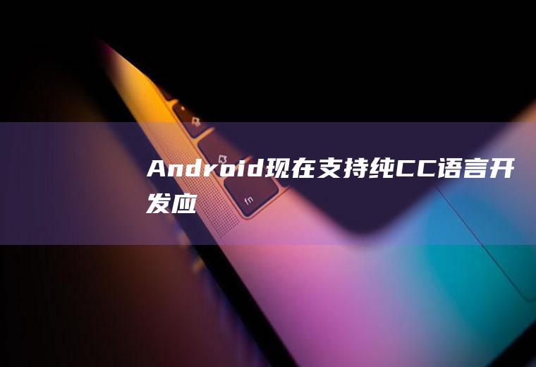 Android现在支持纯C/C++语言开发应用吗？还需要ART/Java虚拟机吗