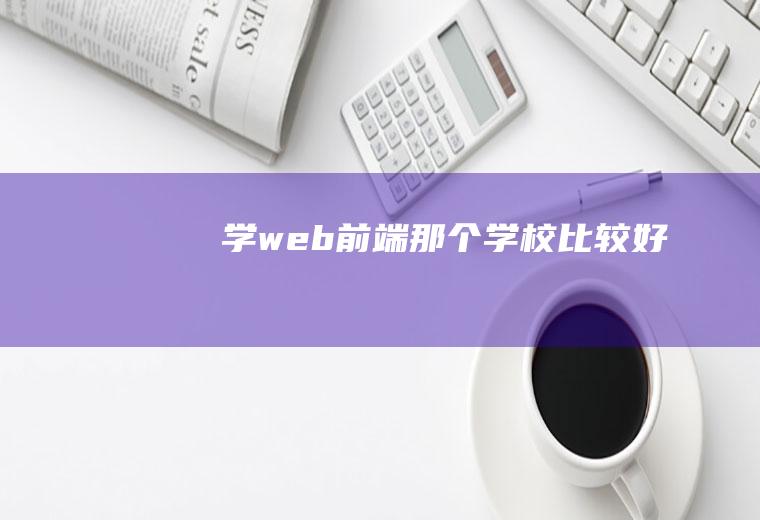 学web前端那个学校比较好
