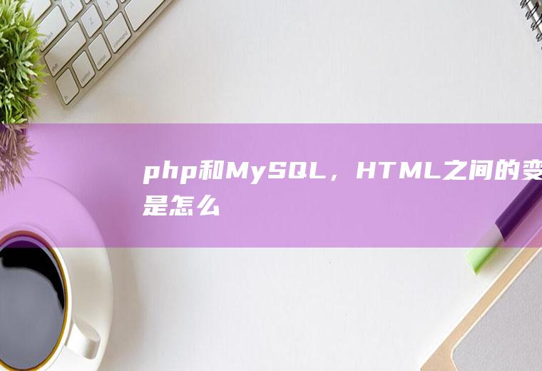 php和MySQL，HTML之间的变量是怎么样互相取得互相联系的