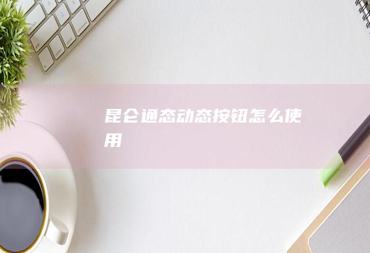 昆仑通态动态按钮怎么使用