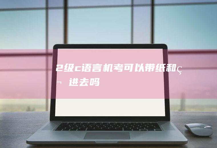 2级c语言机考可以带纸和笔进去吗