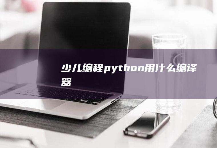 少儿编程python用什么编译器