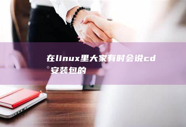 在linux里大家有时会说：“cd到安装包的目录”这句话是什么意思啊？谢谢!cd是啥缩写