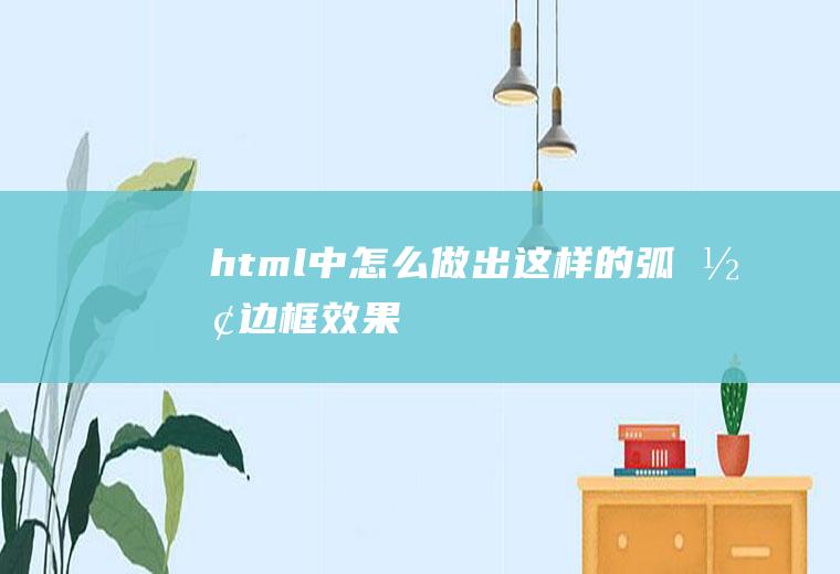 html中怎么做出这样的弧形边框效果