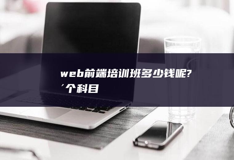 web前端培训班多少钱呢?整个科目