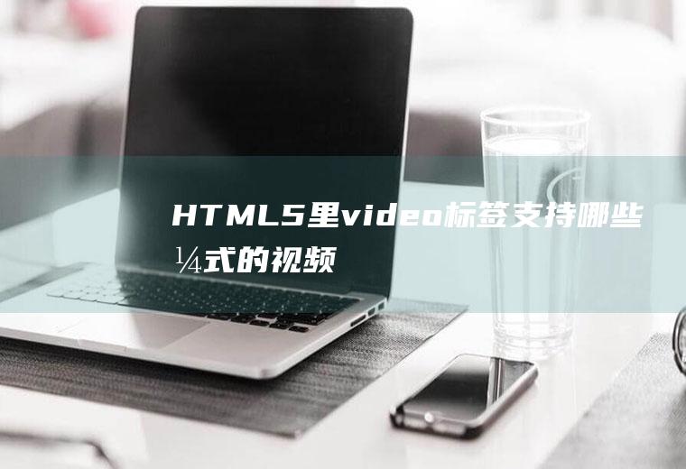 HTML5里video标签支持哪些格式的视频文件