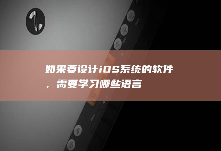 如果要设计iOS系统的软件，需要学习哪些语言、代码、设计软件等