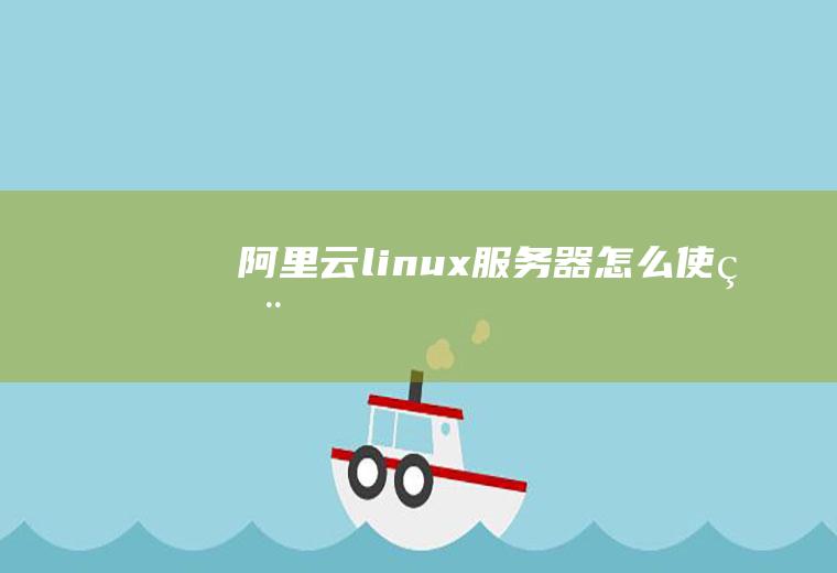 阿里云linux服务器怎么使用
