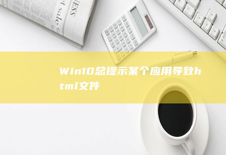 Win10总提示“某个应用导致.html文件的默认应用设置出现问题，因此它已重置为MicrosoftEdge”