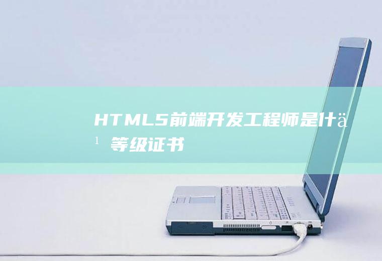 HTML5前端开发工程师是什么等级证书