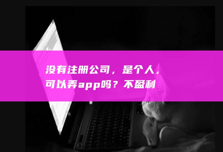 没有注册公司，是个人，可以弄app吗？不盈利的那种，就是看资讯