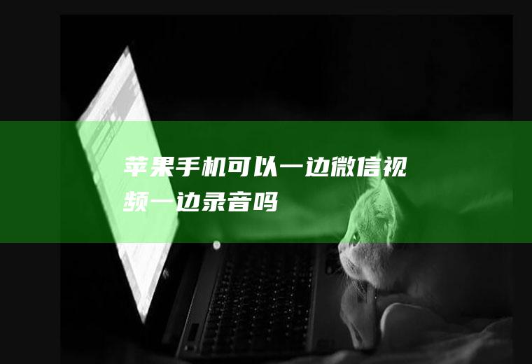 苹果手机可以一边微信视频一边录音吗