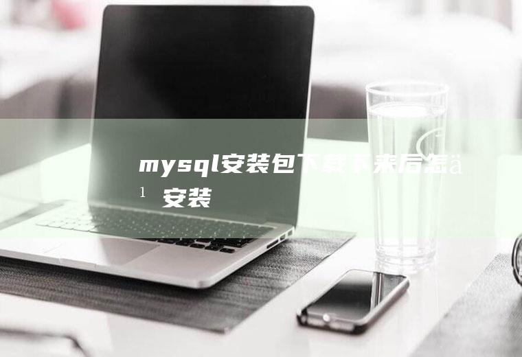 mysql安装包下载下来后怎么安装
