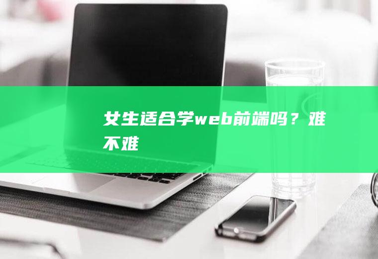 女生适合学web前端吗？难不难