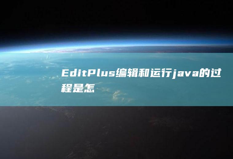 EditPlus编辑和运行java的过程是怎样的?请写出过程.谢了