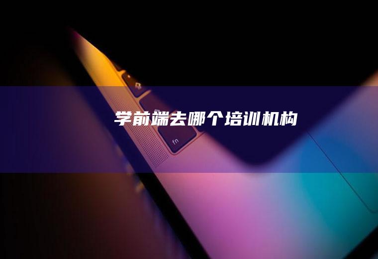 学前端去哪个培训机构
