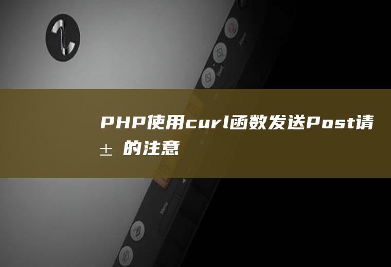 PHP使用curl函数发送Post请求的注意事项