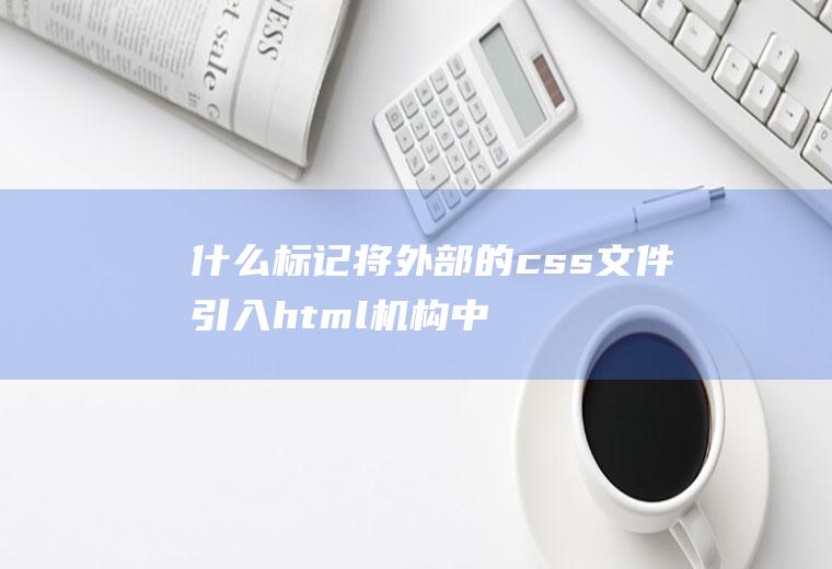什么标记将外部的css文件引入html机构中