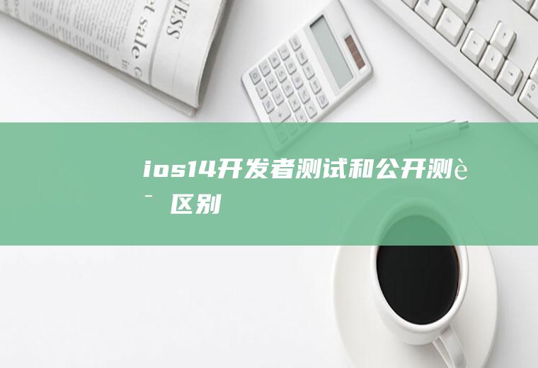 ios14开发者测试和公开测试区别