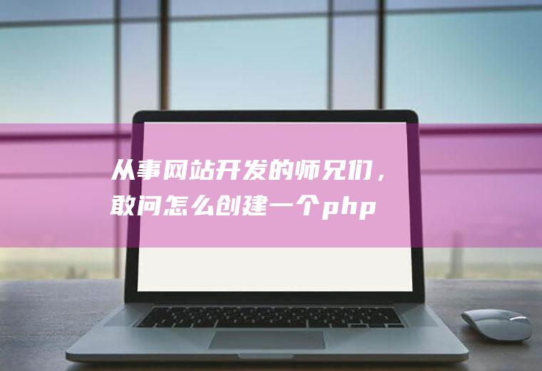 从事网站开发的师兄们，敢问怎么创建一个php项目呢