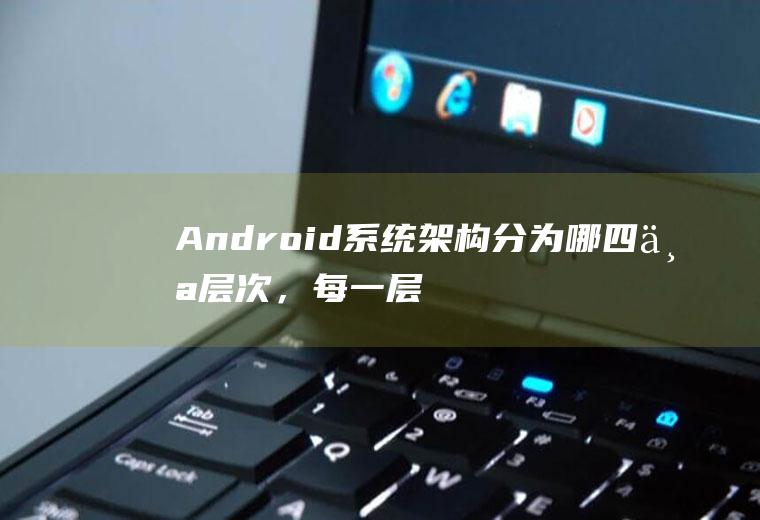 Android系统架构分为哪四个层次，每一层所提供的基本功能是什么