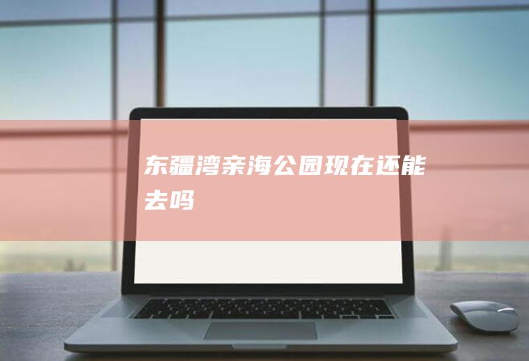 东疆湾亲海公园现在还能去吗