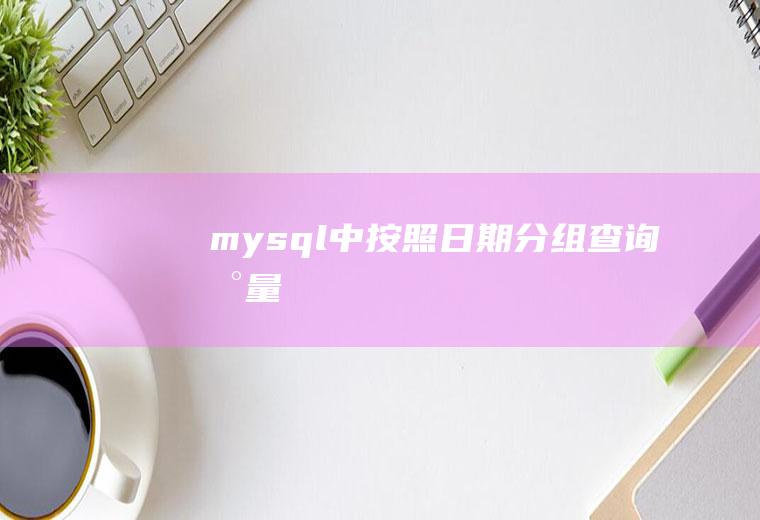 mysql中按照日期分组查询数量
