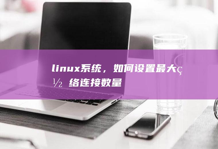 linux系统，如何设置最大网络连接数量
