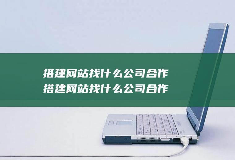 搭建网站找什么公司合作搭建网站找什么公司合作好