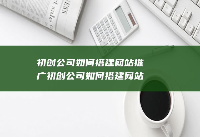 初创公司如何搭建网站推广初创公司如何搭建网站推广平台